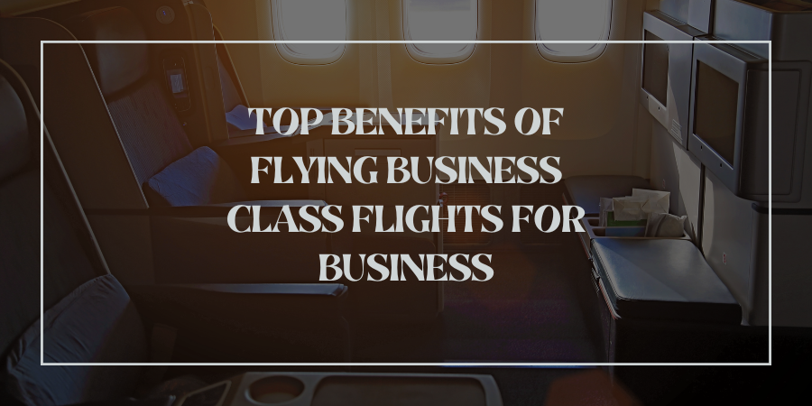 Top Benefits of Flying Business Class Flights for Business