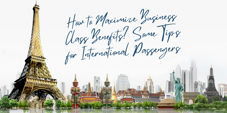 How to Maximize Business Class Benefits? Some Tips for International Passengers